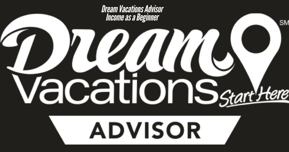 Dream Vacations Advisor Income as a Beginner: Your Path to Success